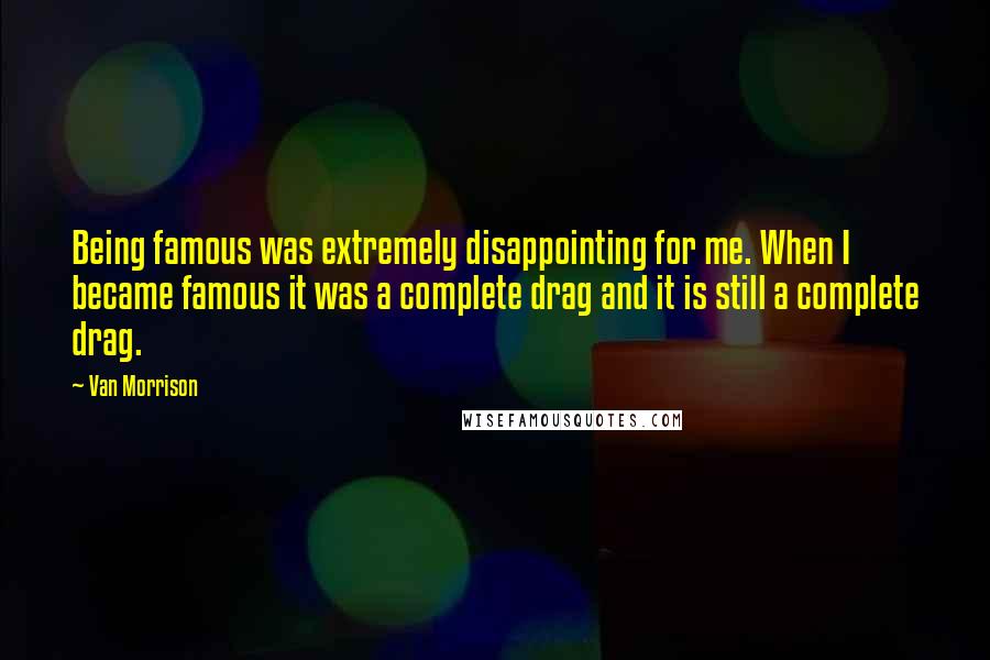 Van Morrison Quotes: Being famous was extremely disappointing for me. When I became famous it was a complete drag and it is still a complete drag.