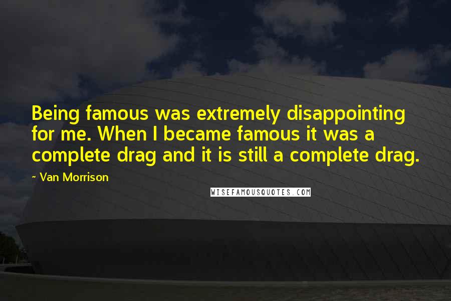 Van Morrison Quotes: Being famous was extremely disappointing for me. When I became famous it was a complete drag and it is still a complete drag.