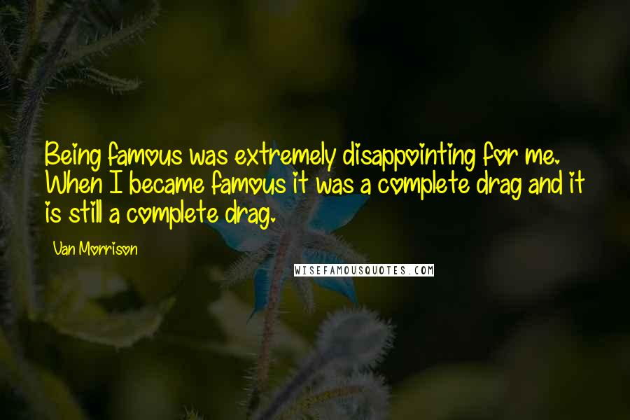 Van Morrison Quotes: Being famous was extremely disappointing for me. When I became famous it was a complete drag and it is still a complete drag.