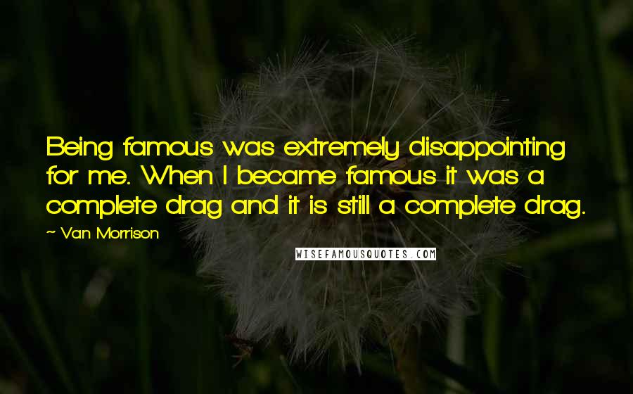 Van Morrison Quotes: Being famous was extremely disappointing for me. When I became famous it was a complete drag and it is still a complete drag.