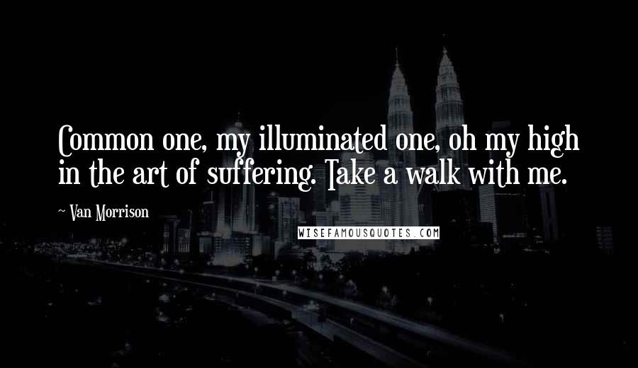 Van Morrison Quotes: Common one, my illuminated one, oh my high in the art of suffering. Take a walk with me.