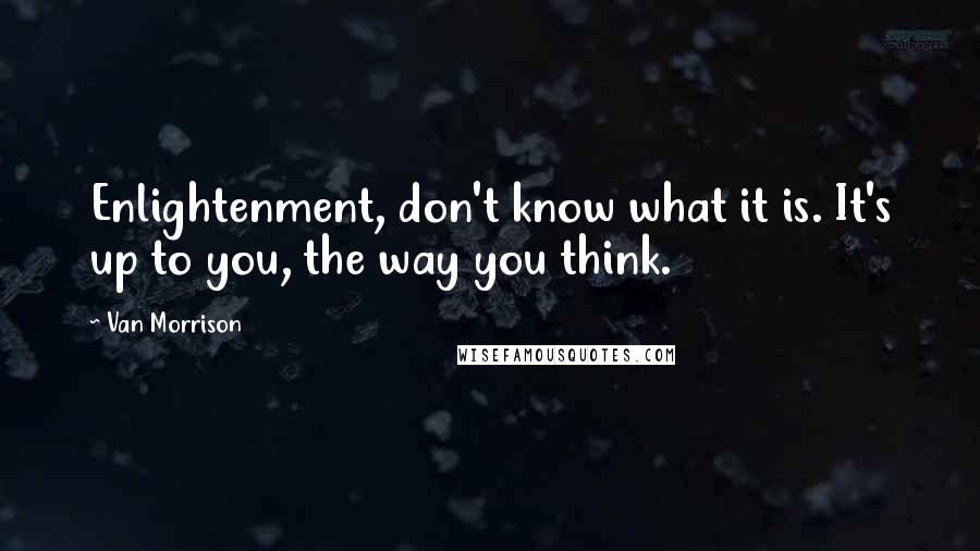 Van Morrison Quotes: Enlightenment, don't know what it is. It's up to you, the way you think.