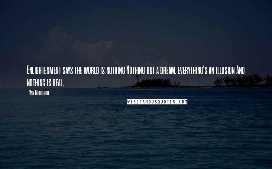 Van Morrison Quotes: Enlightenment says the world is nothing Nothing but a dream, everything's an illusion And nothing is real.