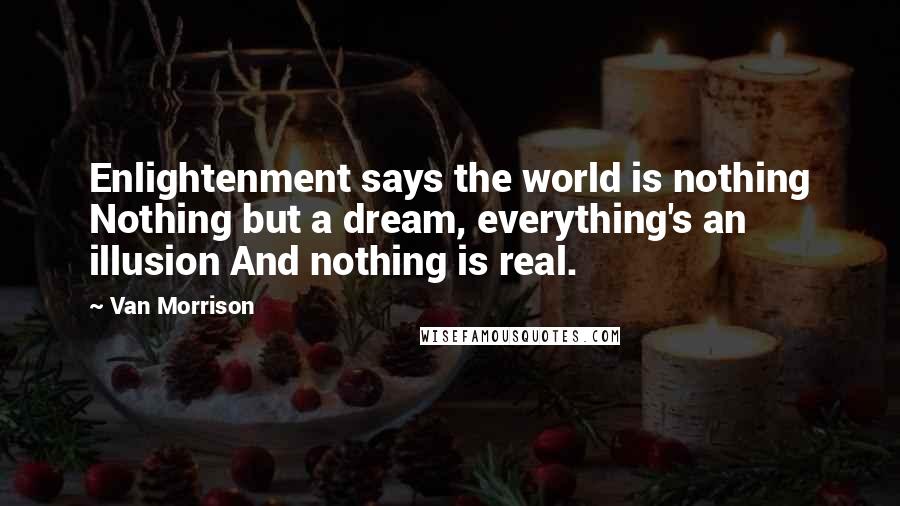 Van Morrison Quotes: Enlightenment says the world is nothing Nothing but a dream, everything's an illusion And nothing is real.