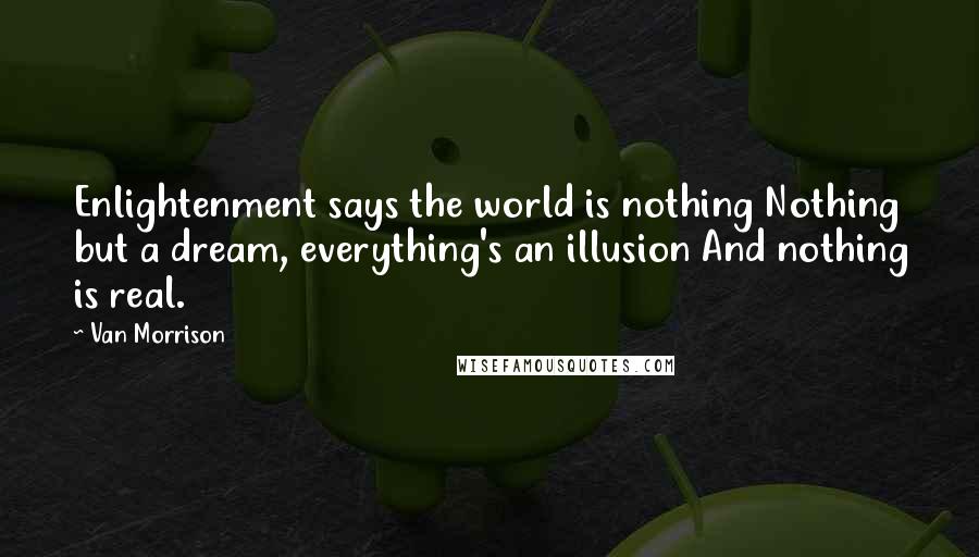 Van Morrison Quotes: Enlightenment says the world is nothing Nothing but a dream, everything's an illusion And nothing is real.