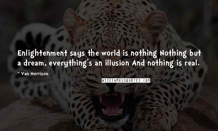 Van Morrison Quotes: Enlightenment says the world is nothing Nothing but a dream, everything's an illusion And nothing is real.