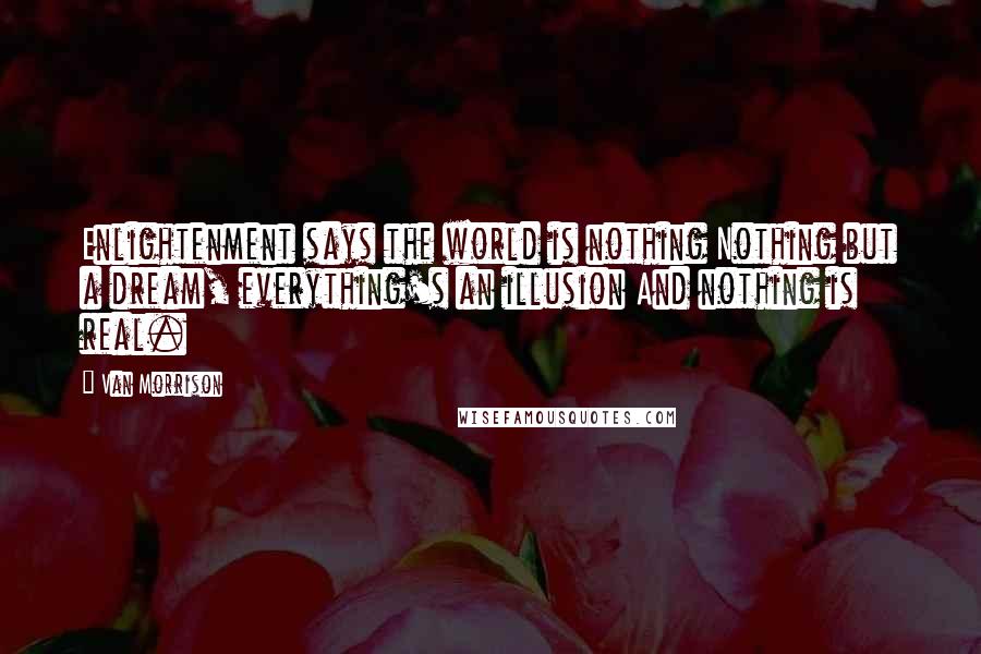 Van Morrison Quotes: Enlightenment says the world is nothing Nothing but a dream, everything's an illusion And nothing is real.