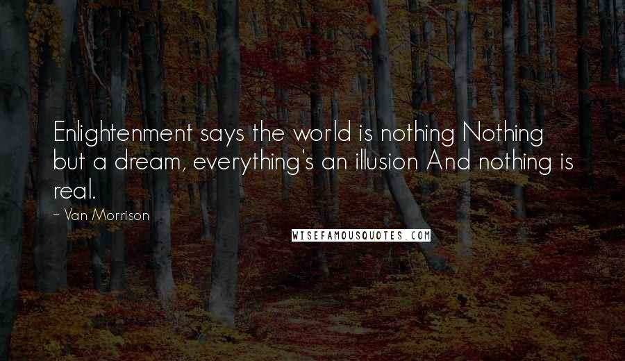 Van Morrison Quotes: Enlightenment says the world is nothing Nothing but a dream, everything's an illusion And nothing is real.
