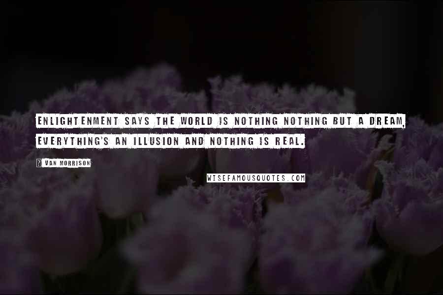 Van Morrison Quotes: Enlightenment says the world is nothing Nothing but a dream, everything's an illusion And nothing is real.