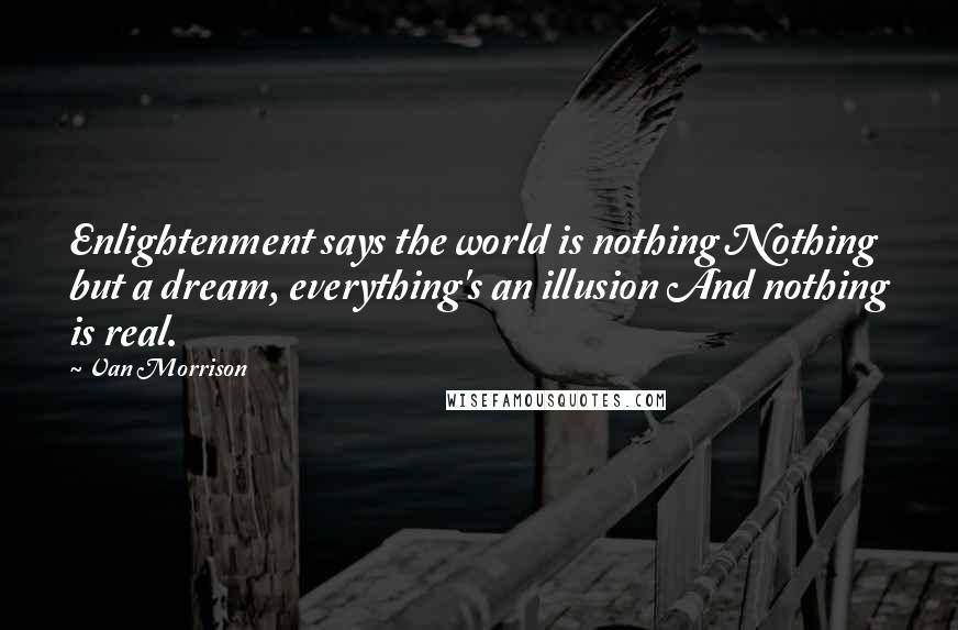 Van Morrison Quotes: Enlightenment says the world is nothing Nothing but a dream, everything's an illusion And nothing is real.