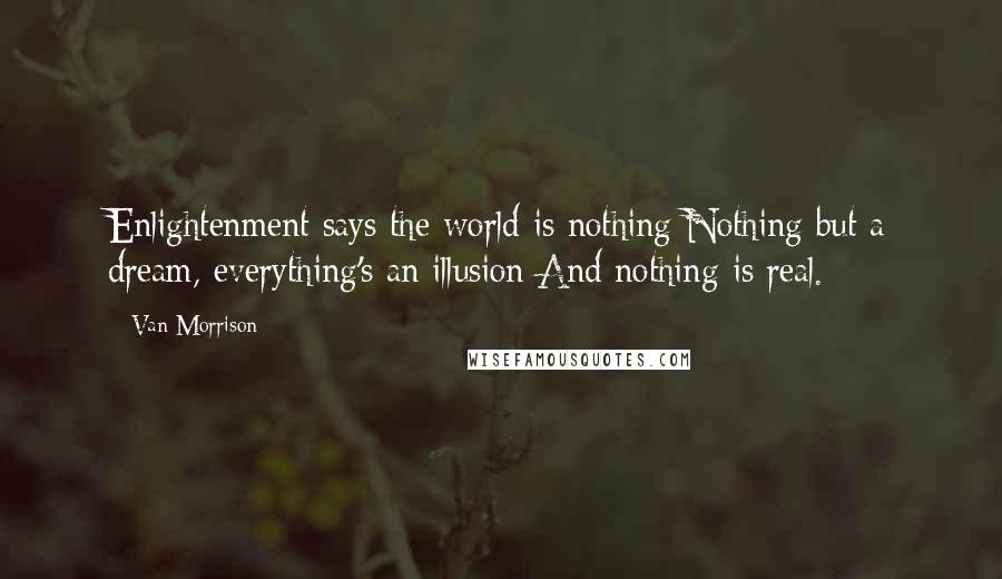 Van Morrison Quotes: Enlightenment says the world is nothing Nothing but a dream, everything's an illusion And nothing is real.