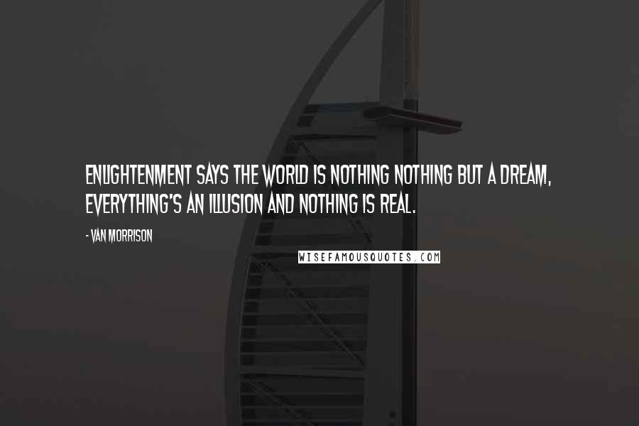 Van Morrison Quotes: Enlightenment says the world is nothing Nothing but a dream, everything's an illusion And nothing is real.