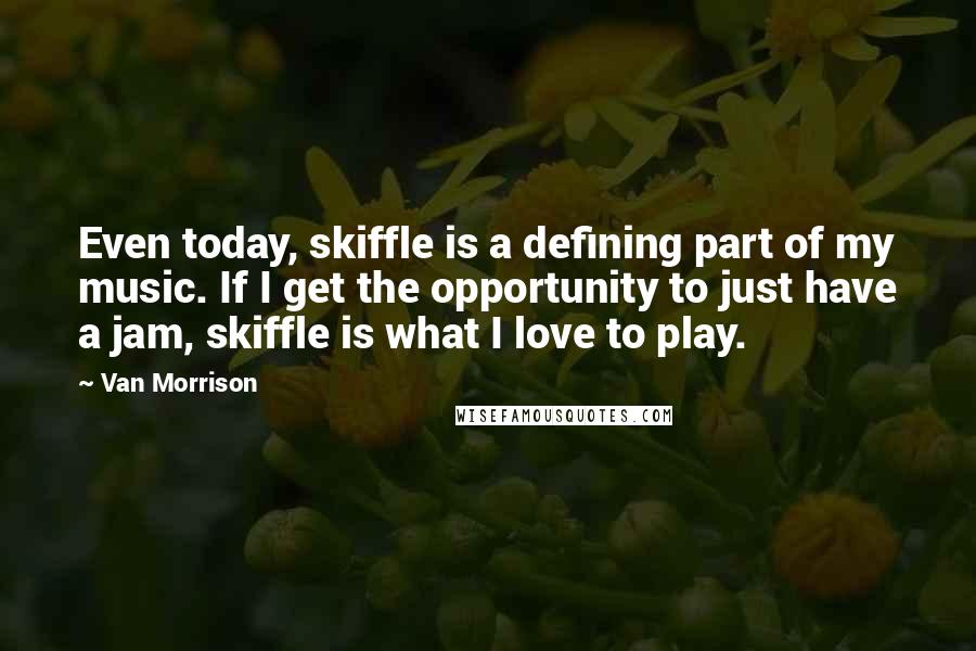 Van Morrison Quotes: Even today, skiffle is a defining part of my music. If I get the opportunity to just have a jam, skiffle is what I love to play.