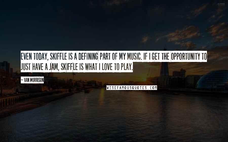 Van Morrison Quotes: Even today, skiffle is a defining part of my music. If I get the opportunity to just have a jam, skiffle is what I love to play.
