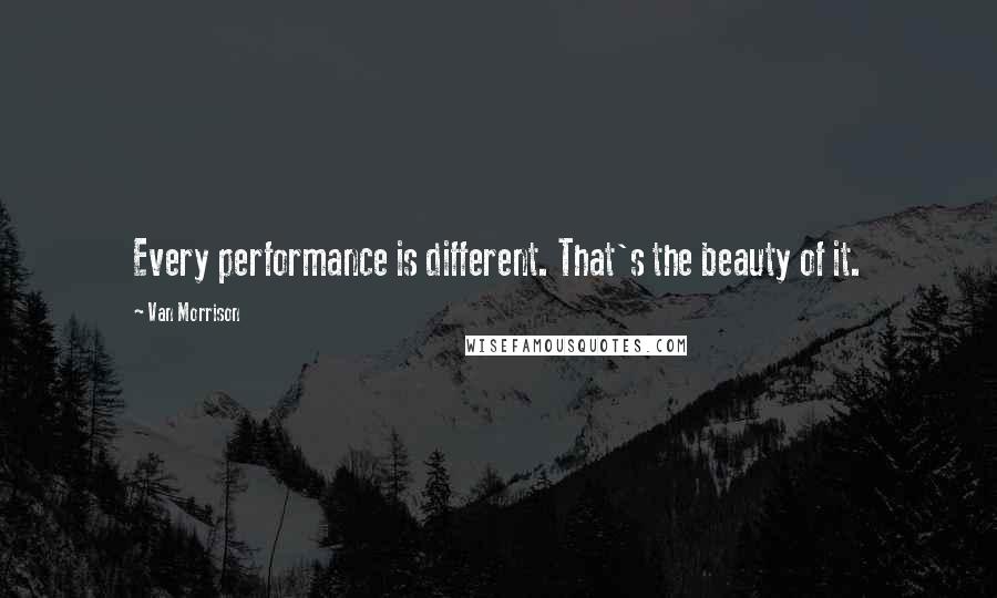 Van Morrison Quotes: Every performance is different. That's the beauty of it.