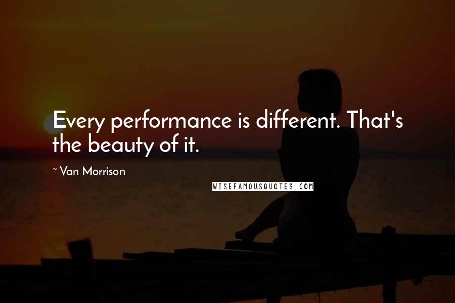 Van Morrison Quotes: Every performance is different. That's the beauty of it.