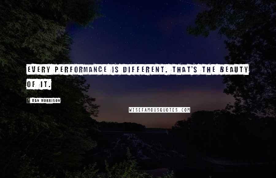 Van Morrison Quotes: Every performance is different. That's the beauty of it.