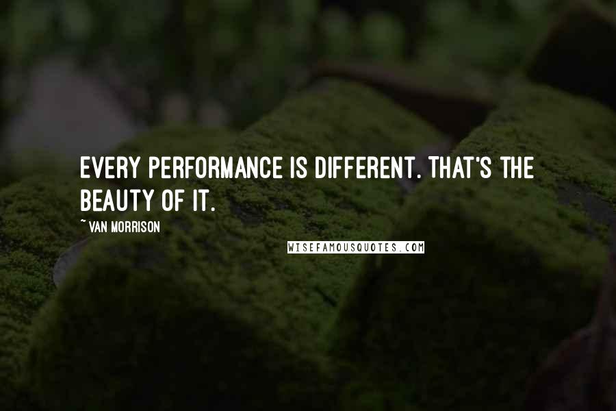 Van Morrison Quotes: Every performance is different. That's the beauty of it.