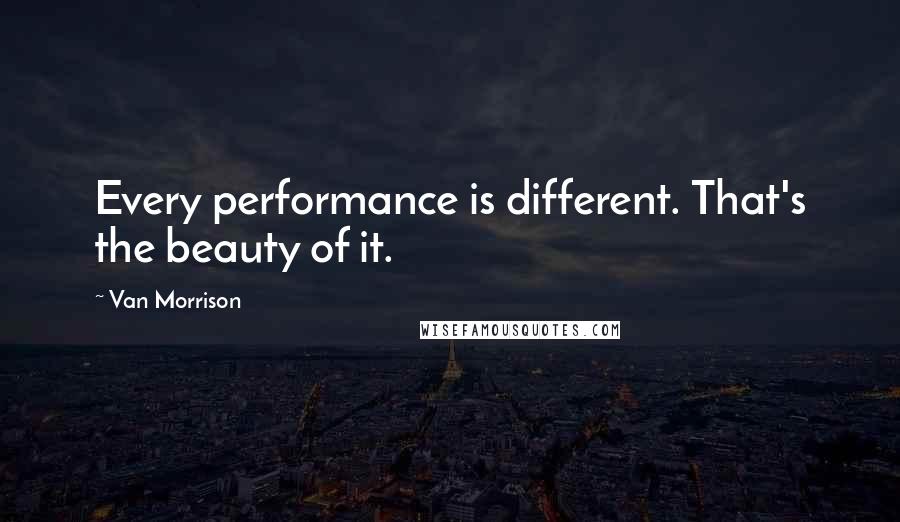 Van Morrison Quotes: Every performance is different. That's the beauty of it.