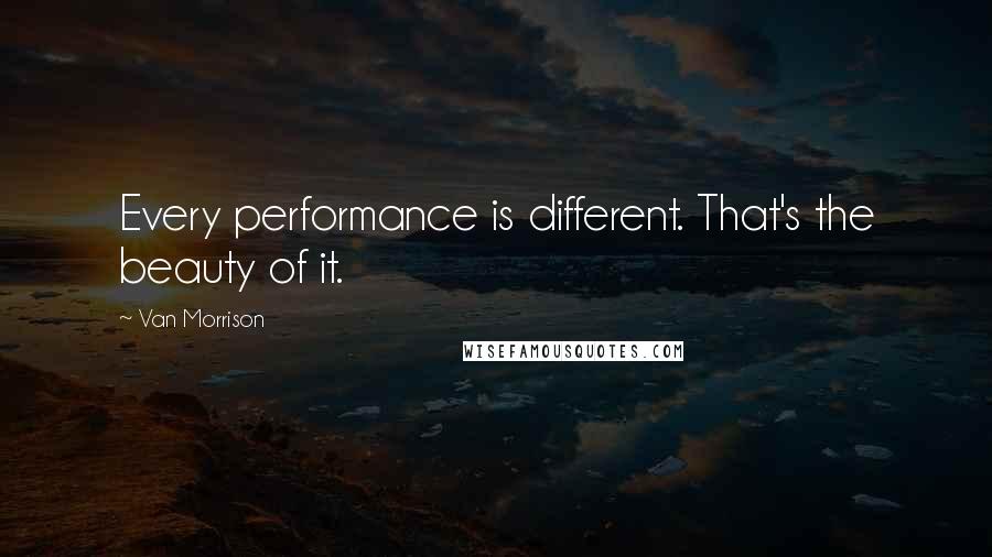 Van Morrison Quotes: Every performance is different. That's the beauty of it.