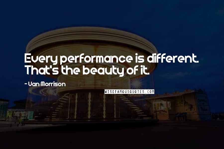 Van Morrison Quotes: Every performance is different. That's the beauty of it.