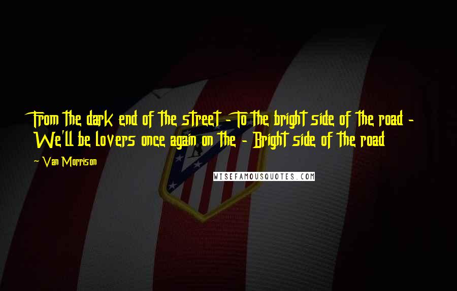 Van Morrison Quotes: From the dark end of the street - To the bright side of the road - We'll be lovers once again on the - Bright side of the road