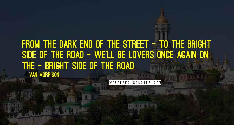 Van Morrison Quotes: From the dark end of the street - To the bright side of the road - We'll be lovers once again on the - Bright side of the road