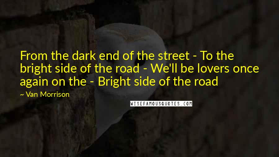 Van Morrison Quotes: From the dark end of the street - To the bright side of the road - We'll be lovers once again on the - Bright side of the road