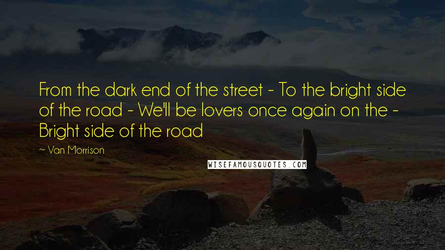 Van Morrison Quotes: From the dark end of the street - To the bright side of the road - We'll be lovers once again on the - Bright side of the road