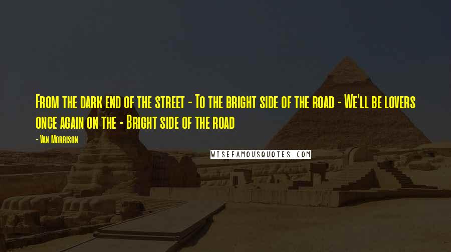 Van Morrison Quotes: From the dark end of the street - To the bright side of the road - We'll be lovers once again on the - Bright side of the road