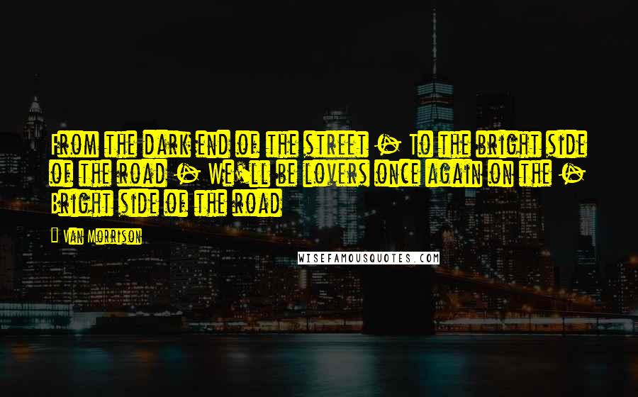 Van Morrison Quotes: From the dark end of the street - To the bright side of the road - We'll be lovers once again on the - Bright side of the road