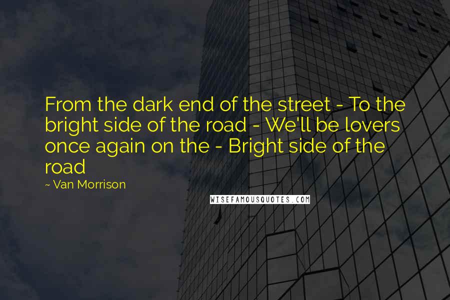 Van Morrison Quotes: From the dark end of the street - To the bright side of the road - We'll be lovers once again on the - Bright side of the road