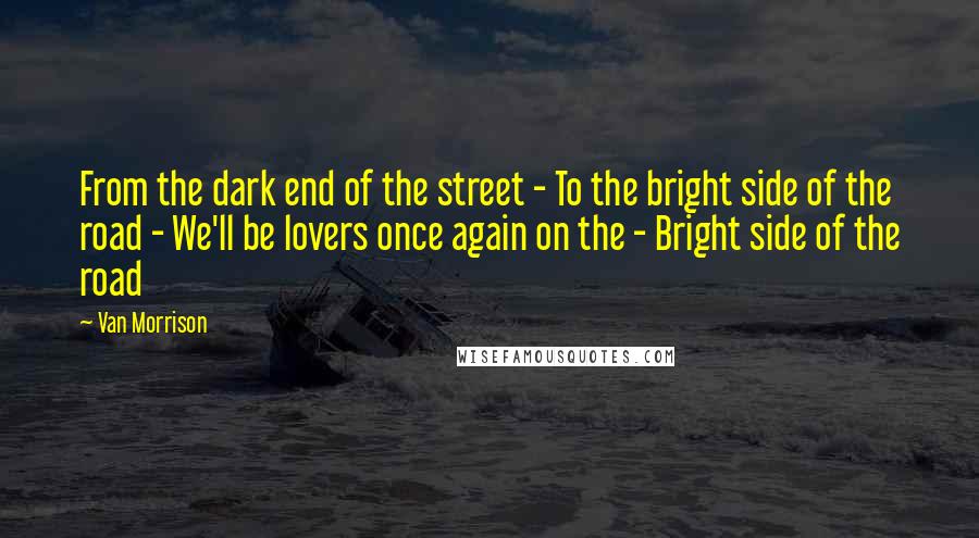 Van Morrison Quotes: From the dark end of the street - To the bright side of the road - We'll be lovers once again on the - Bright side of the road