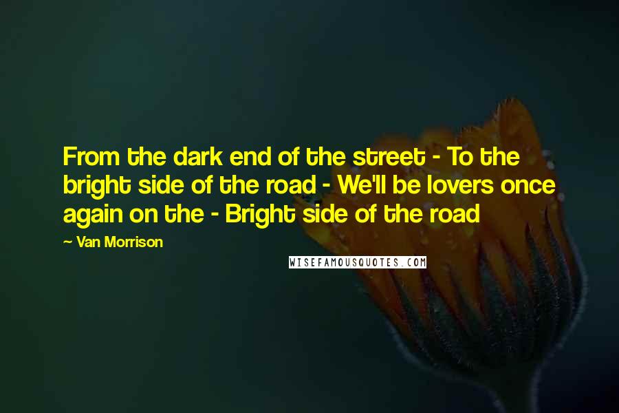 Van Morrison Quotes: From the dark end of the street - To the bright side of the road - We'll be lovers once again on the - Bright side of the road