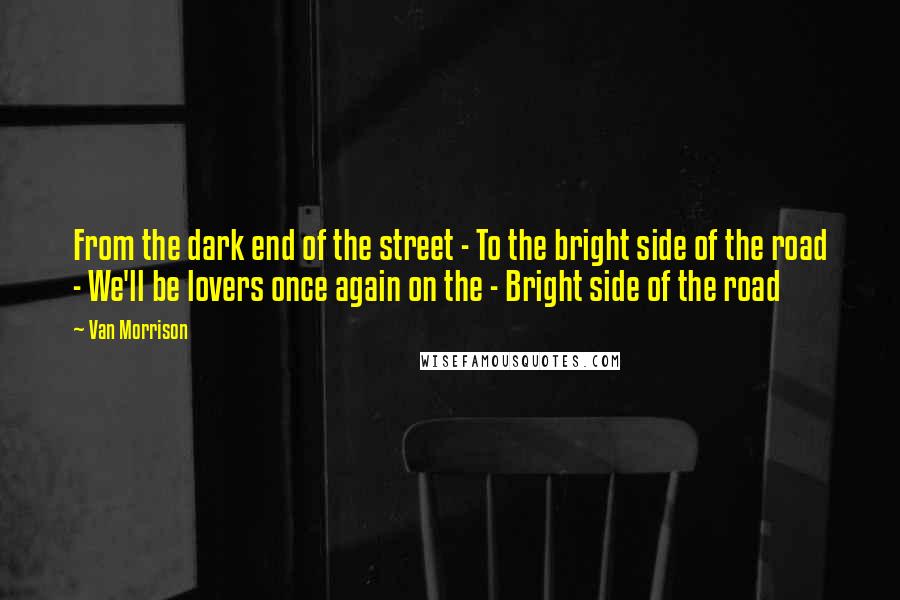 Van Morrison Quotes: From the dark end of the street - To the bright side of the road - We'll be lovers once again on the - Bright side of the road