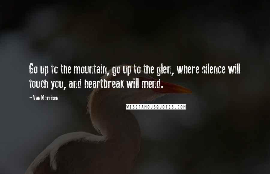 Van Morrison Quotes: Go up to the mountain, go up to the glen, where silence will touch you, and heartbreak will mend.