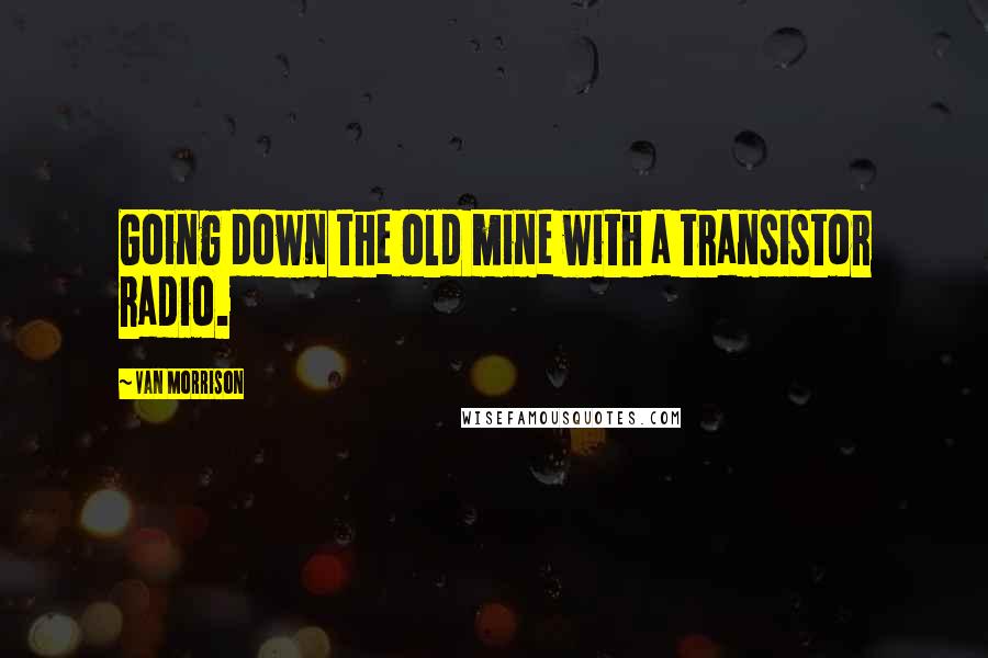 Van Morrison Quotes: Going down the old mine with a transistor radio.