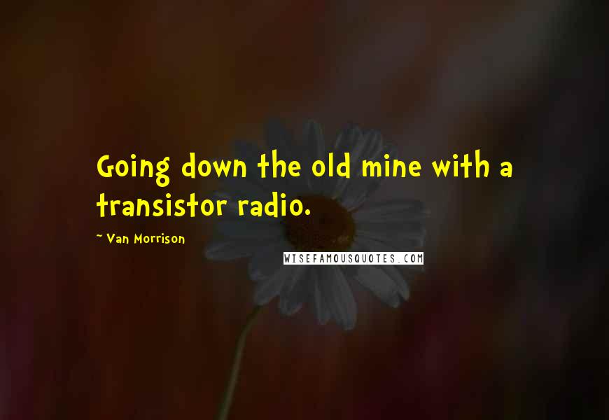 Van Morrison Quotes: Going down the old mine with a transistor radio.