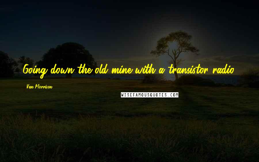 Van Morrison Quotes: Going down the old mine with a transistor radio.