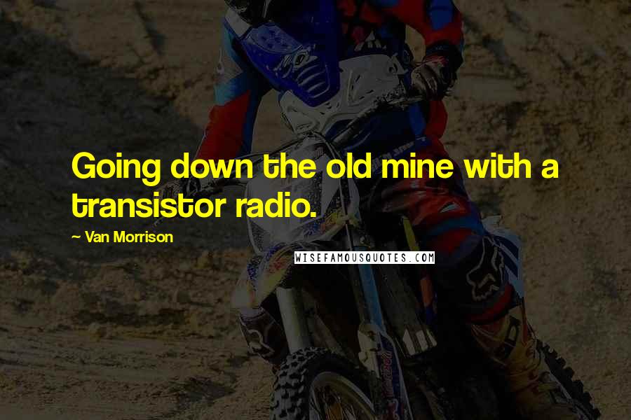 Van Morrison Quotes: Going down the old mine with a transistor radio.
