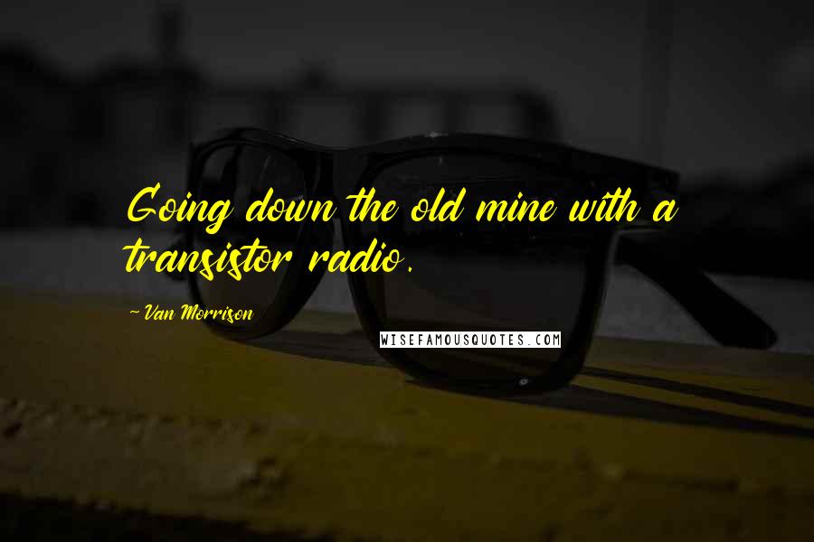 Van Morrison Quotes: Going down the old mine with a transistor radio.