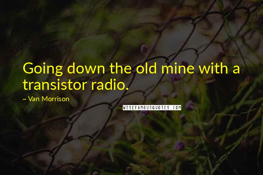 Van Morrison Quotes: Going down the old mine with a transistor radio.