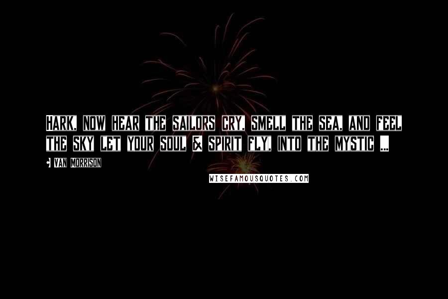 Van Morrison Quotes: Hark, now hear the sailors cry, smell the sea, and feel the sky let your soul & spirit fly, into the mystic ...