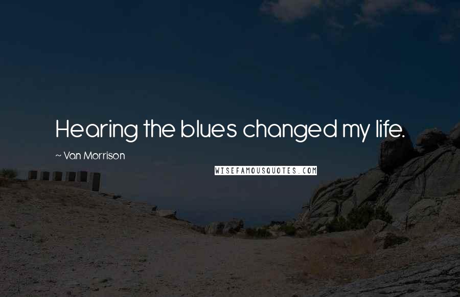 Van Morrison Quotes: Hearing the blues changed my life.