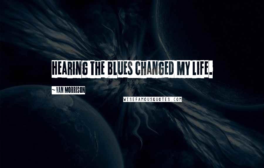 Van Morrison Quotes: Hearing the blues changed my life.