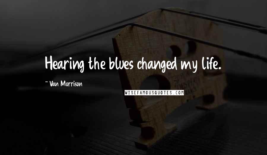 Van Morrison Quotes: Hearing the blues changed my life.