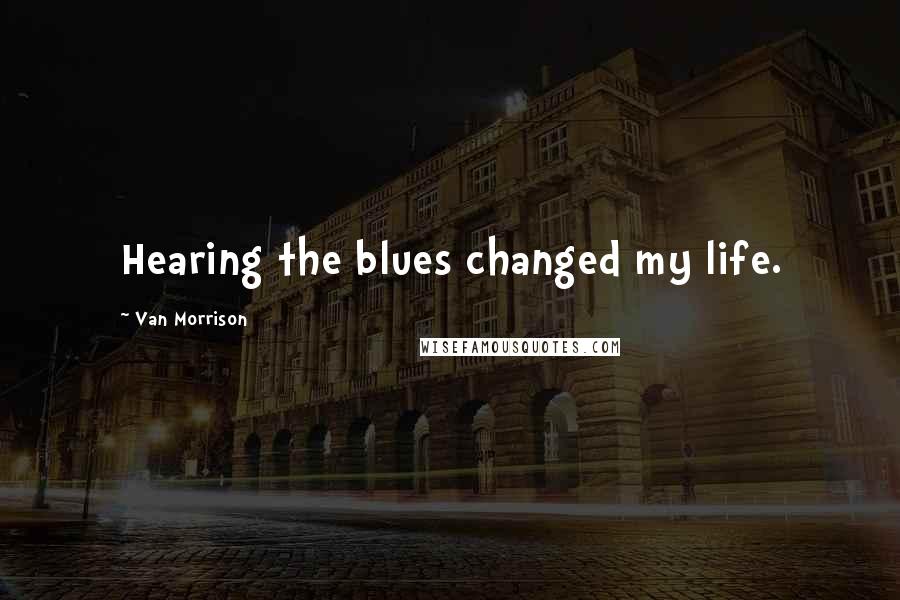 Van Morrison Quotes: Hearing the blues changed my life.