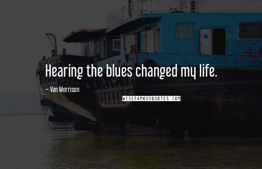 Van Morrison Quotes: Hearing the blues changed my life.