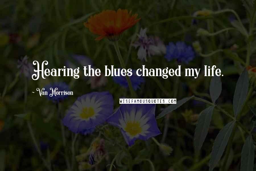 Van Morrison Quotes: Hearing the blues changed my life.