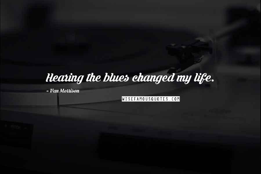 Van Morrison Quotes: Hearing the blues changed my life.